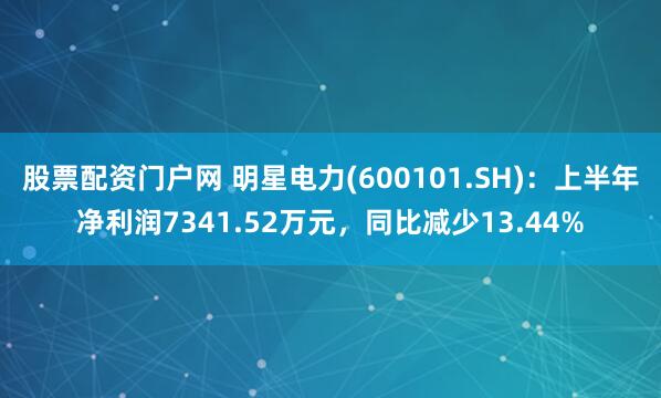 股票配资门户网 明星电力(600101.SH)：上半年净利润7341.52万元，同比减少13.44%
