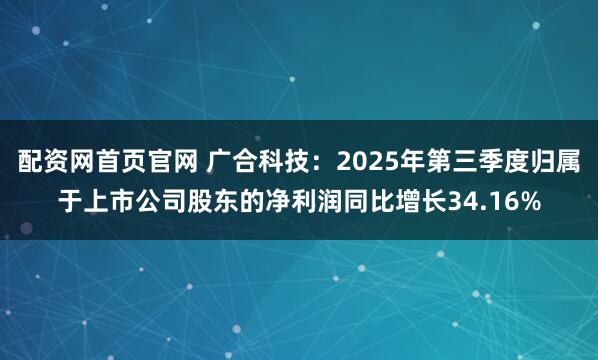 配资网首页官网 广合科技：2025年第三季度归属于上市公司股东的净利润同比增长34.16%