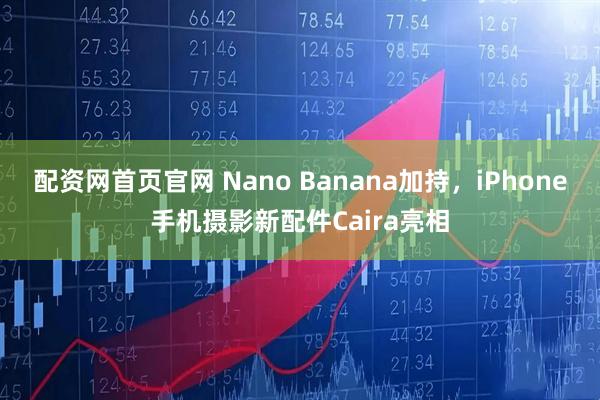 配资网首页官网 Nano Banana加持，iPhone手机摄影新配件Caira亮相