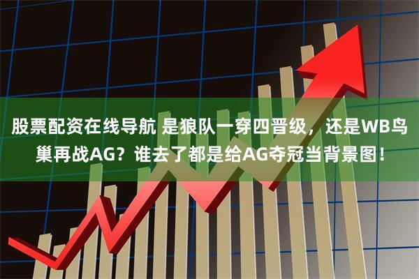 股票配资在线导航 是狼队一穿四晋级，还是WB鸟巢再战AG？谁去了都是给AG夺冠当背景图！