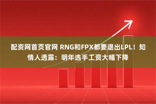 配资网首页官网 RNG和FPX都要退出LPL！知情人透露：明年选手工资大幅下降