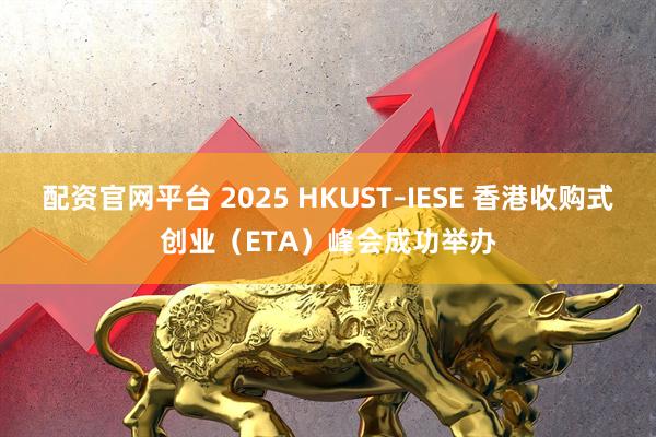 配资官网平台 2025 HKUST–IESE 香港收购式创业（ETA）峰会成功举办