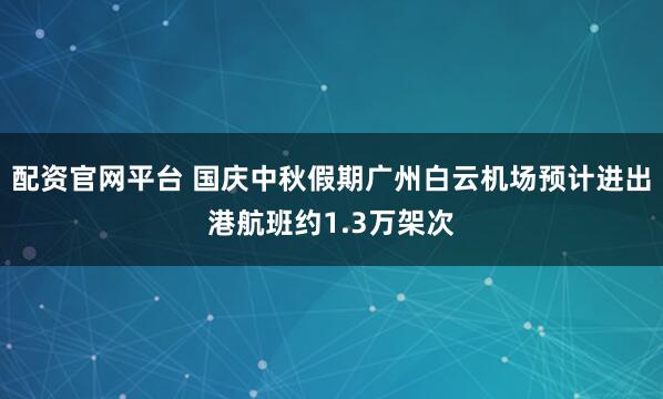 配资官网平台 国庆中秋假期广州白云机场预计进出港航班约1.3万架次