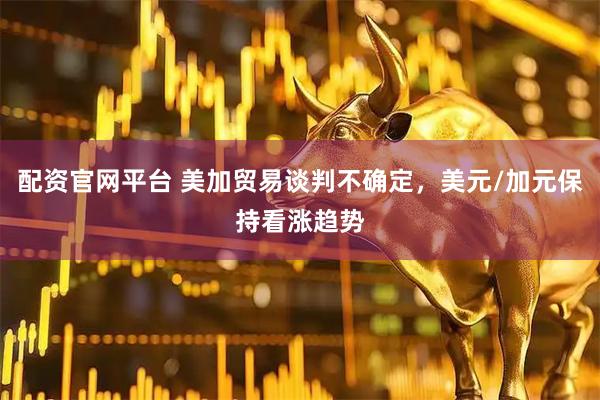 配资官网平台 美加贸易谈判不确定，美元/加元保持看涨趋势