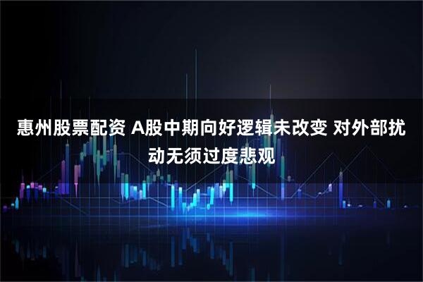 惠州股票配资 A股中期向好逻辑未改变 对外部扰动无须过度悲观