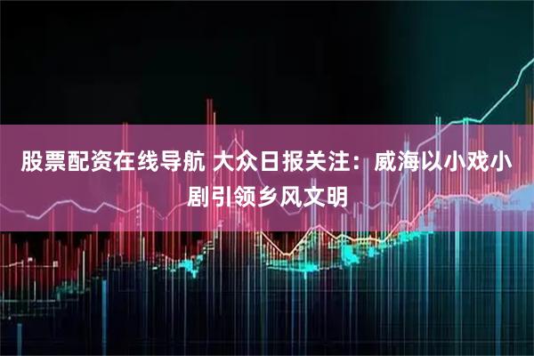 股票配资在线导航 大众日报关注：威海以小戏小剧引领乡风文明