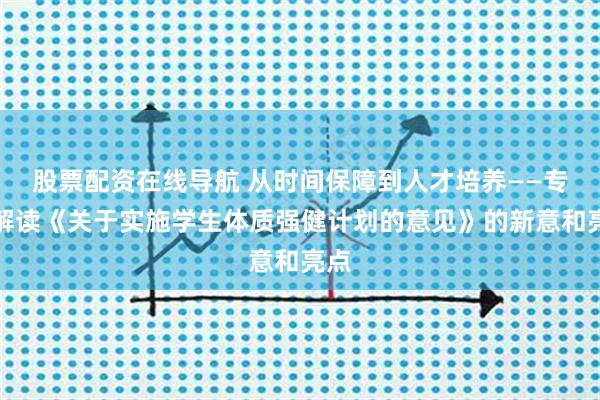 股票配资在线导航 从时间保障到人才培养——专家解读《关于实施学生体质强健计划的意见》的新意和亮点