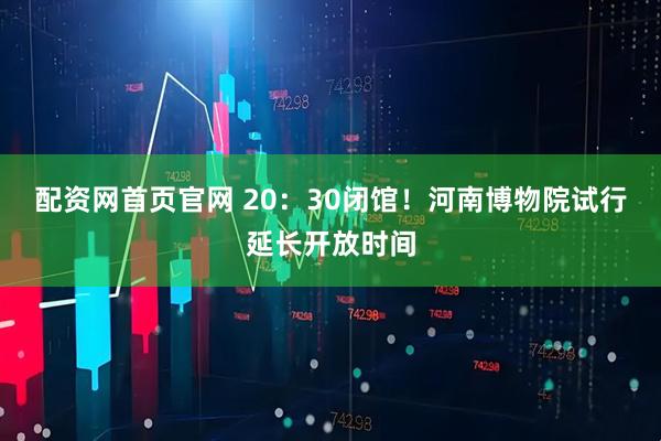 配资网首页官网 20：30闭馆！河南博物院试行延长开放时间