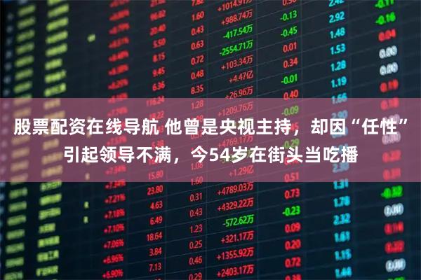 股票配资在线导航 他曾是央视主持，却因“任性”引起领导不满，今54岁在街头当吃播
