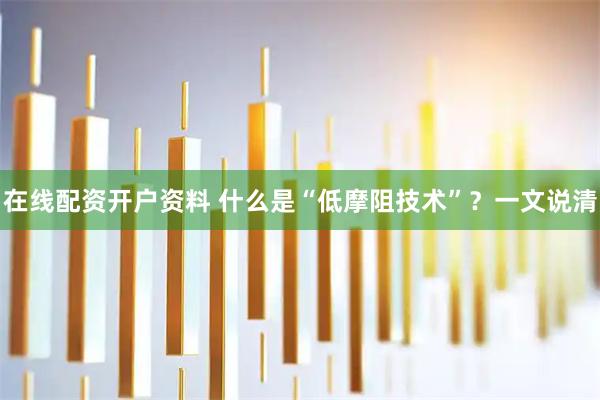 在线配资开户资料 什么是“低摩阻技术”？一文说清