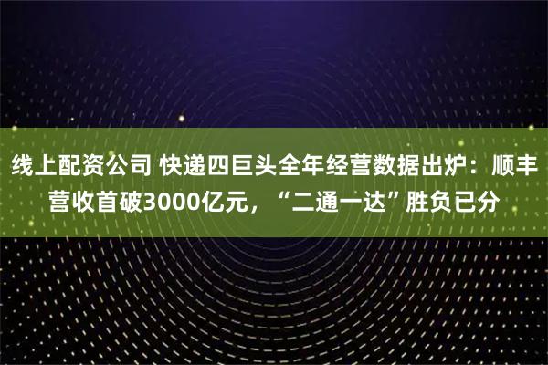 线上配资公司 快递四巨头全年经营数据出炉：顺丰营收首破3000亿元，“二通一达”胜负已分