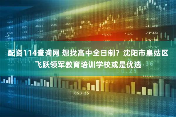 配资114查询网 想找高中全日制？沈阳市皇姑区飞跃领军教育培训学校或是优选