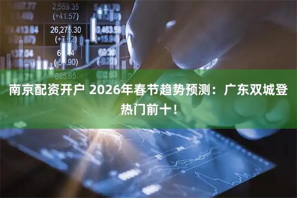 南京配资开户 2026年春节趋势预测：广东双城登热门前十！